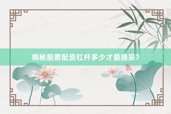 揭秘股票配资杠杆多少才最稳妥？