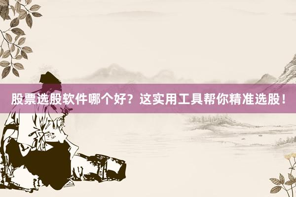 股票选股软件哪个好?这实用工具帮你精准选股!