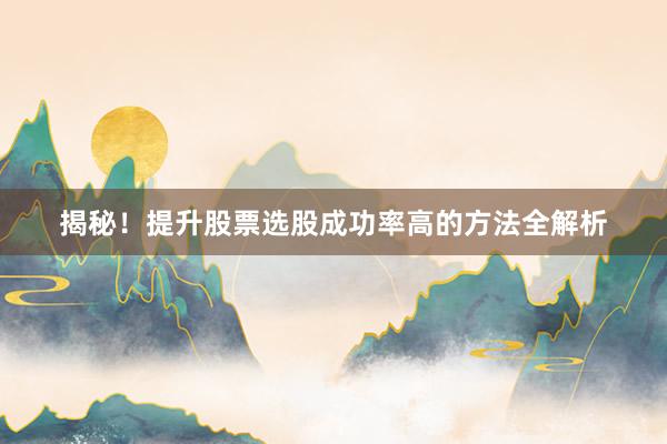 揭秘！提升股票选股成功率高的方法全解析