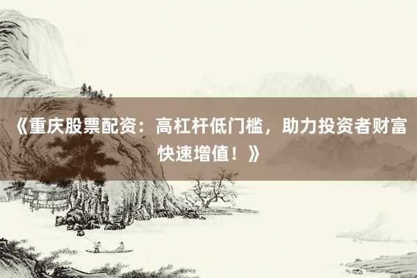 《重庆股票配资：高杠杆低门槛，助力投资者财富快速增值！》