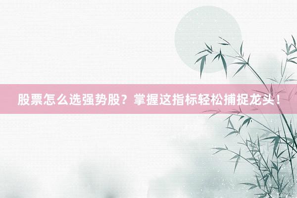 股票怎么选强势股？掌握这指标轻松捕捉龙头！