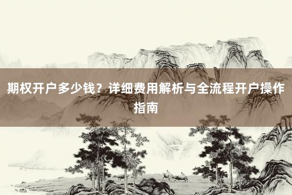 期权开户多少钱？详细费用解析与全流程开户操作指南
