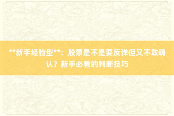 **新手经验型**：股票是不是要反弹但又不敢确认？新手必看的判断技巧