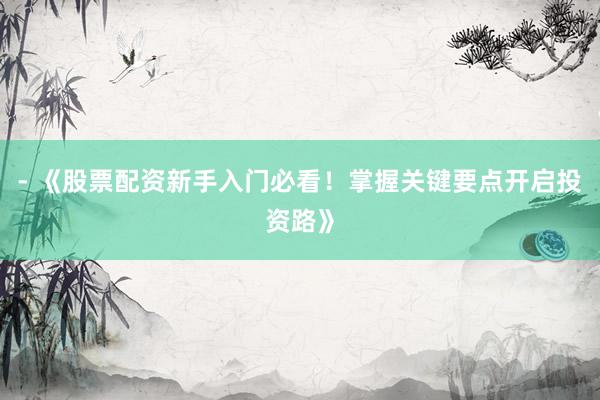 - 《股票配资新手入门必看！掌握关键要点开启投资路》