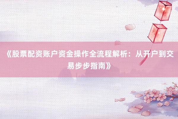 《股票配资账户资金操作全流程解析：从开户到交易步步指南》