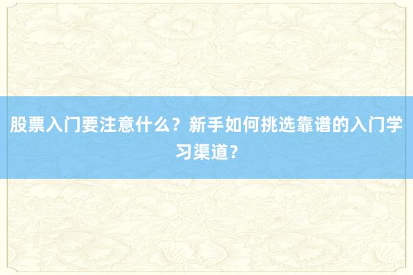 股票入门要注意什么?新手如何挑选靠谱的入门学习渠道?