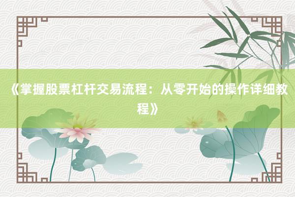 《掌握股票杠杆交易流程：从零开始的操作详细教程》