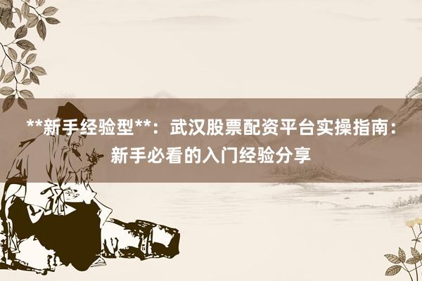 **新手经验型**：武汉股票配资平台实操指南：新手必看的入门经验分享