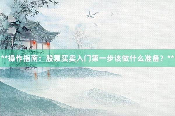 **操作指南：股票买卖入门第一步该做什么准备？**