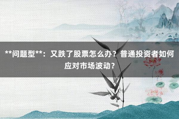 **问题型**：又跌了股票怎么办？普通投资者如何应对市场波动？