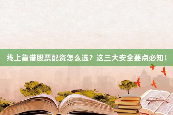 线上靠谱股票配资怎么选？这三大安全要点必知！