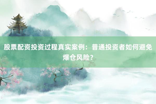 股票配资投资过程真实案例：普通投资者如何避免爆仓风险？