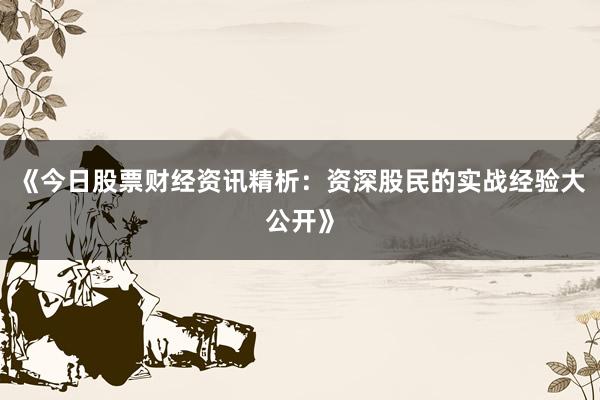 《今日股票财经资讯精析：资深股民的实战经验大公开》