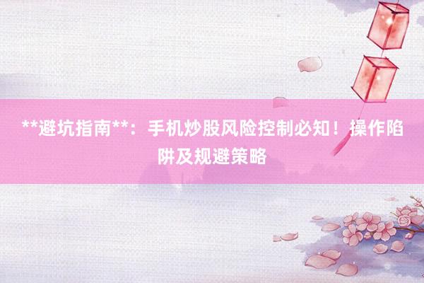 **避坑指南**：手机炒股风险控制必知！操作陷阱及规避策略