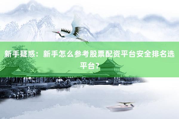 新手疑惑：新手怎么参考股票配资平台安全排名选平台？