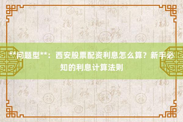 **问题型**：西安股票配资利息怎么算？新手必知的利息计算法则