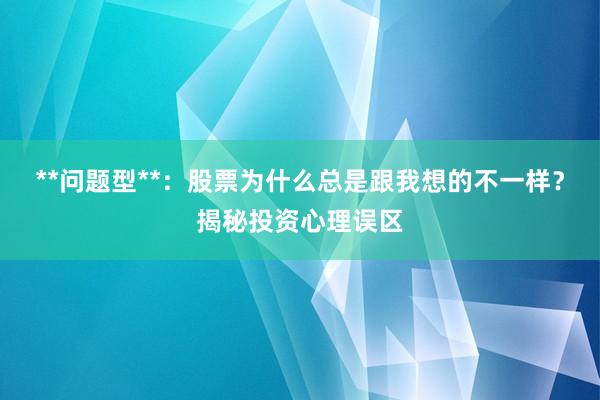 **问题型**:股票为什么总是跟我想的不一样?揭秘投资心理误区