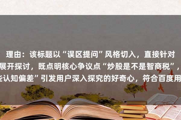 理由：该标题以“误区提问”风格切入，直接针对大众对炒股的常见质疑展开探讨，既点明核心争议点“炒股是不是智商税”，又通过“背后存在哪些认知偏差”引发用户深入探究的好奇心，符合百度用户搜索时寻求专业、理性解答的需求，能较好地吸引点击。