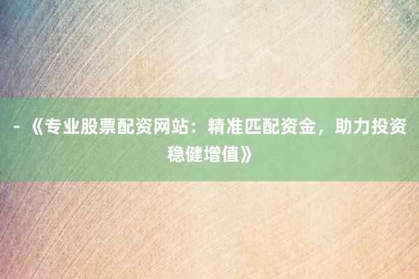 - 《专业股票配资网站：精准匹配资金，助力投资稳健增值》