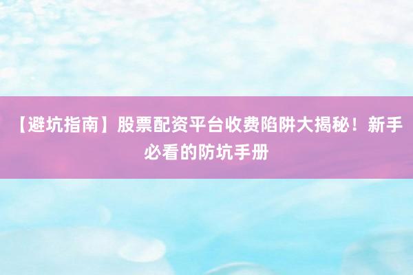 【避坑指南】股票配资平台收费陷阱大揭秘！新手必看的防坑手册