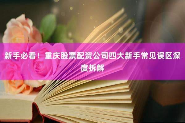 新手必看！重庆股票配资公司四大新手常见误区深度拆解