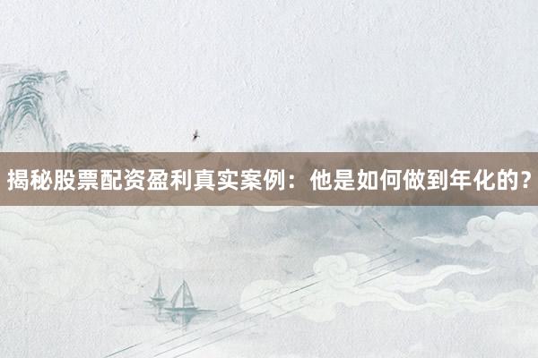 揭秘股票配资盈利真实案例：他是如何做到年化的？