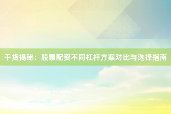 干货揭秘：股票配资不同杠杆方案对比与选择指南