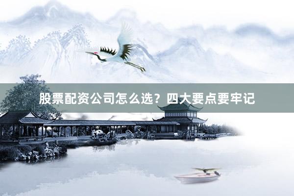 股票配资公司怎么选？四大要点要牢记