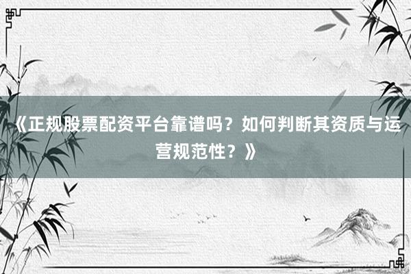 《正规股票配资平台靠谱吗？如何判断其资质与运营规范性？》