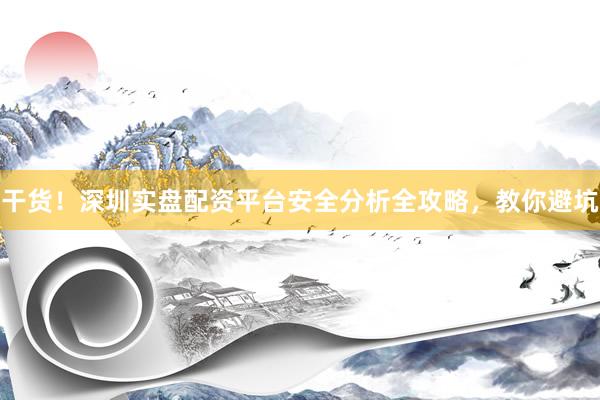 干货！深圳实盘配资平台安全分析全攻略，教你避坑