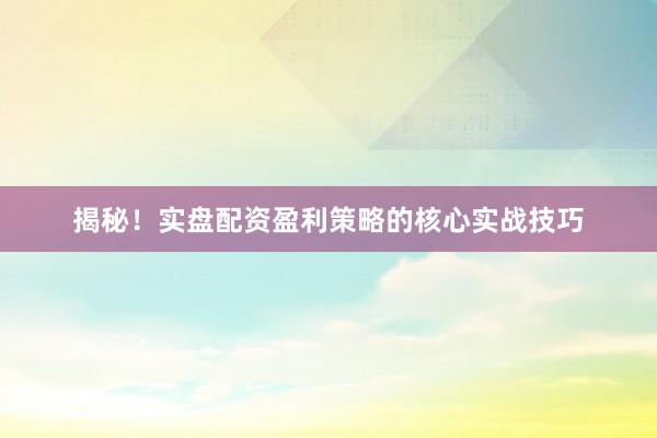 揭秘！实盘配资盈利策略的核心实战技巧