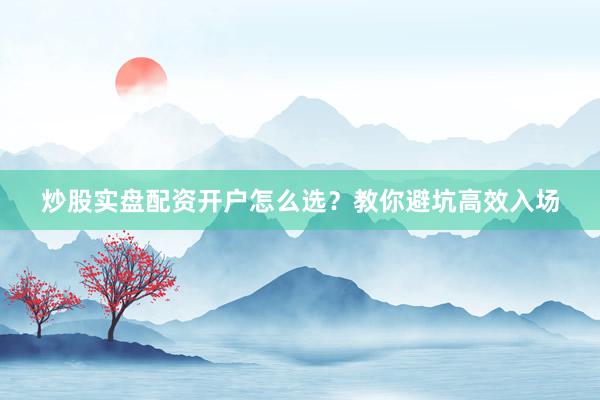 炒股实盘配资开户怎么选？教你避坑高效入场