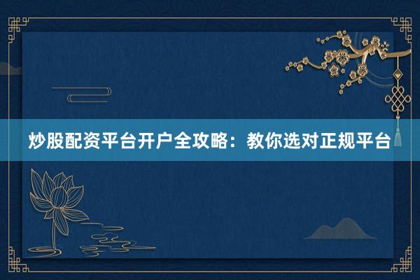 炒股配资平台开户全攻略：教你选对正规平台