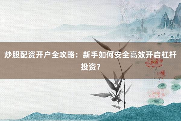 炒股配资开户全攻略:新手如何安全高效开启杠杆投资?