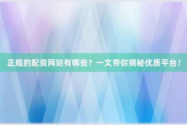 正规的配资网站有哪些？一文带你揭秘优质平台！