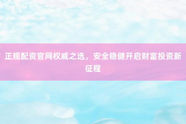 正规配资官网权威之选，安全稳健开启财富投资新征程