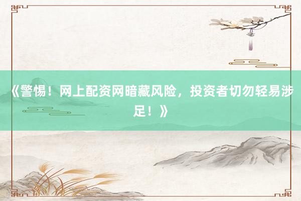 《警惕！网上配资网暗藏风险，投资者切勿轻易涉足！》