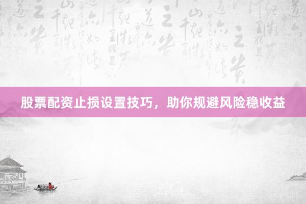 股票配资止损设置技巧，助你规避风险稳收益