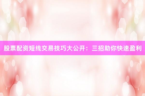 股票配资短线交易技巧大公开：三招助你快速盈利