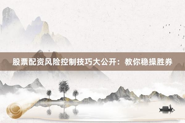 股票配资风险控制技巧大公开：教你稳操胜券