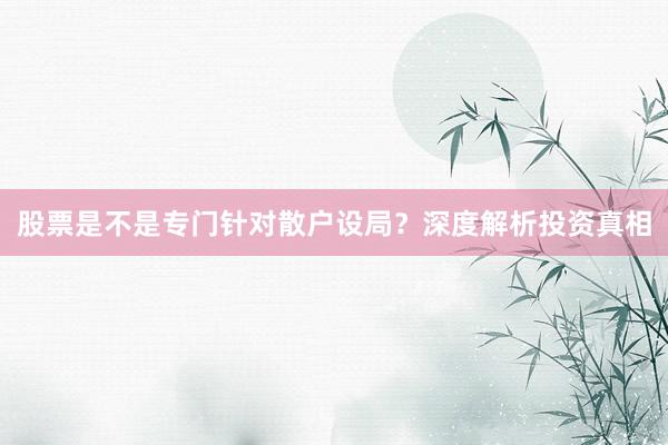 股票是不是专门针对散户设局？深度解析投资真相