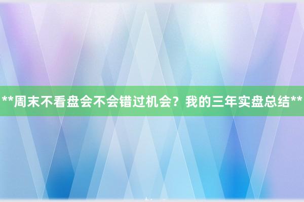 **周末不看盘会不会错过机会？我的三年实盘总结**