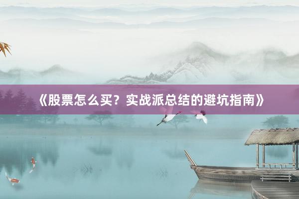 《股票怎么买？实战派总结的避坑指南》