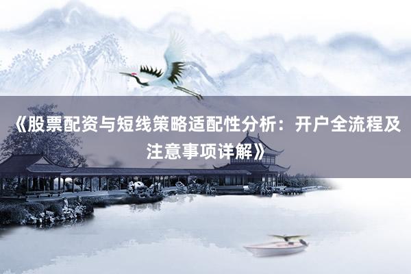 《股票配资与短线策略适配性分析：开户全流程及注意事项详解》