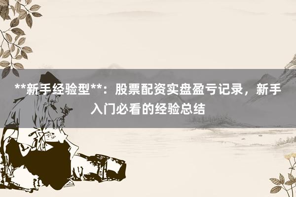 **新手经验型**:股票配资实盘盈亏记录,新手入门必看的经验总结