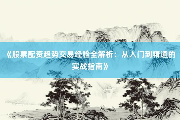 《股票配资趋势交易经验全解析：从入门到精通的实战指南》