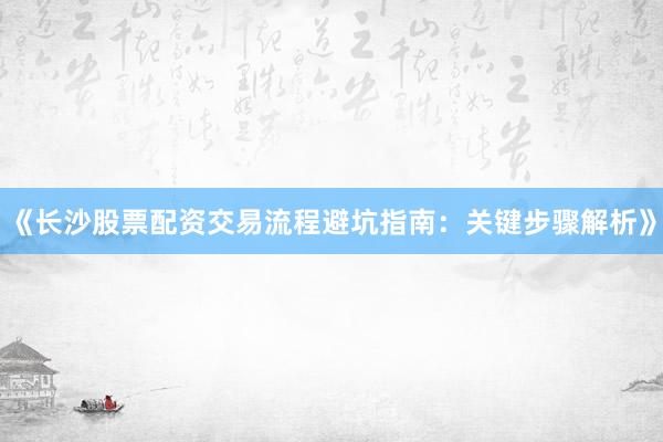 《长沙股票配资交易流程避坑指南:关键步骤解析》