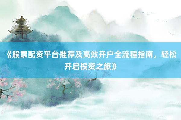 《股票配资平台推荐及高效开户全流程指南,轻松开启投资之旅》