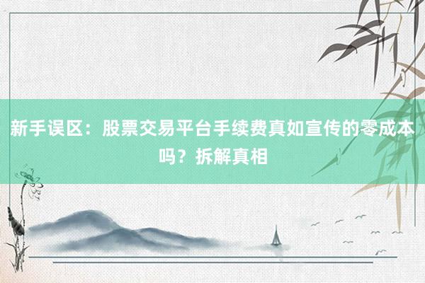 新手误区:股票交易平台手续费真如宣传的零成本吗?拆解真相