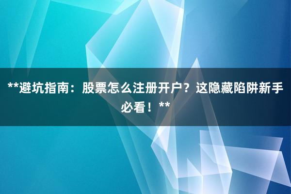 **避坑指南:股票怎么注册开户?这隐藏陷阱新手必看!**